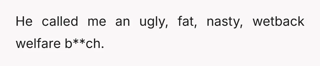 He called me an ugly, fat, nasty, wetback welfare b**ch.