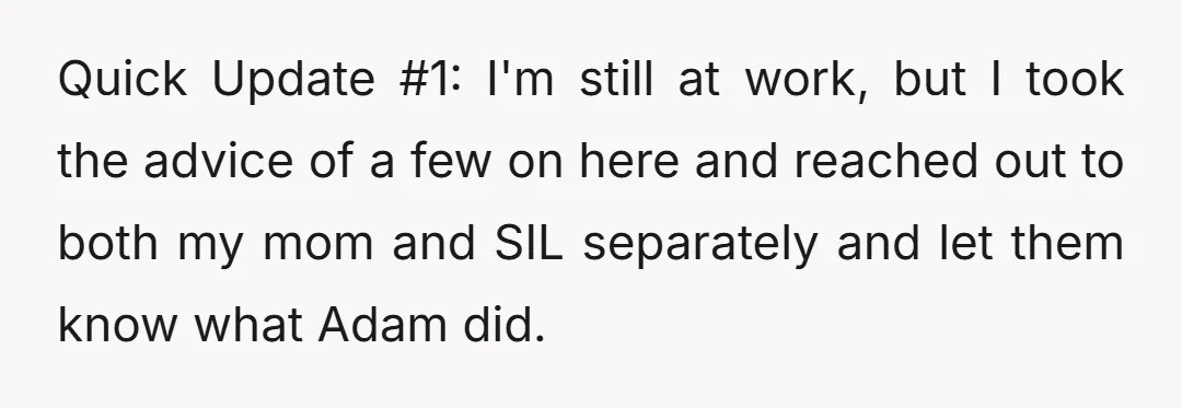 Quick Update #1: I'm still at work, but I took the advice of a few on here and reached out to both my mom and SIL separately and let them...