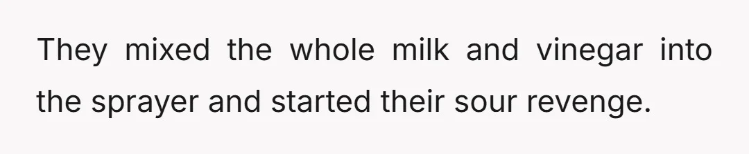 Little did anyone besides the two of them know, in one of the bags they had was an industrial pump sprayer used for deep cleanings, whole milk, and crusty old...