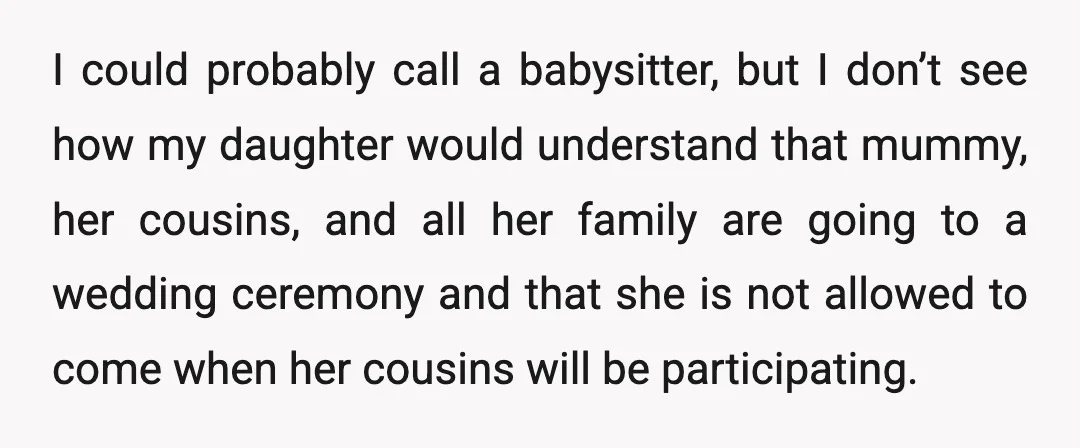 I could probably call a babysitter, but I don’t see how my daughter would understand that mummy, her cousins, and all her family are going to a wedding ceremony and...