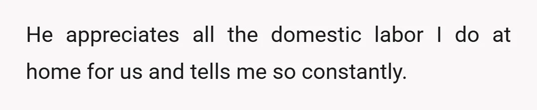 He appreciates all the domestic labor I do at home for us and tells me so constantly.