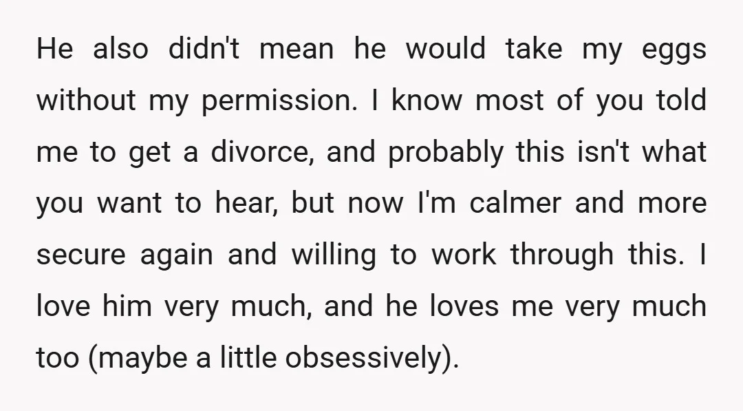 He also didn't mean he would take my eggs without my permission. I know most of you told me to get a divorce, and probably this isn't what you want...