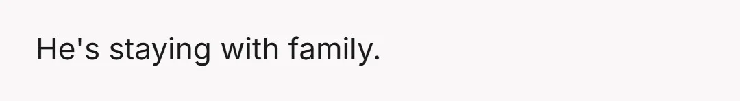He's staying with family.