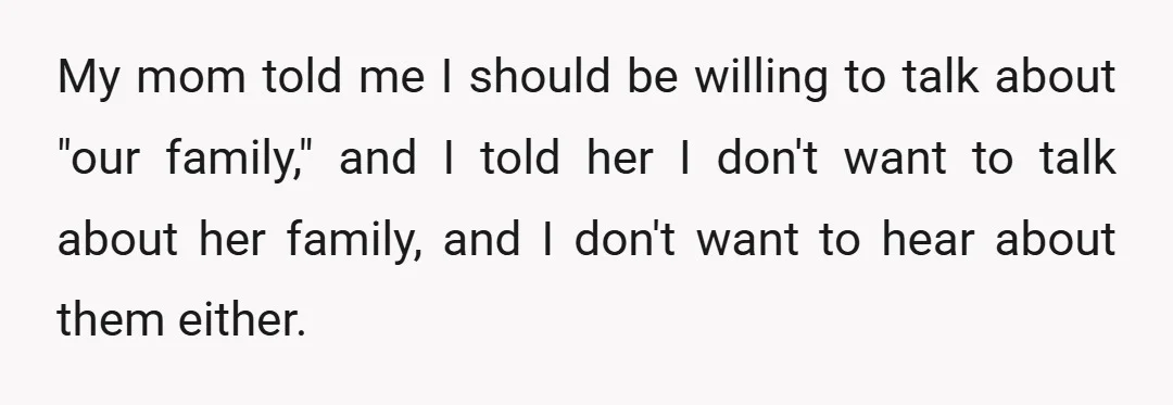 My mom told me I should be willing to talk about "our family," and I told her I don't want to talk about her family, and I don't want to...