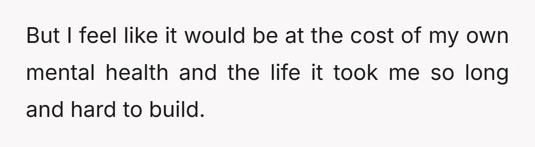 But I feel like it would be at the cost of my own mental health and the life it took me so long and hard to build.