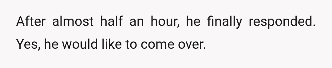 After almost half an hour, he finally responded. Yes, he would like to come over.