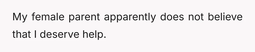 My female parent apparently does not believe that I deserve help.