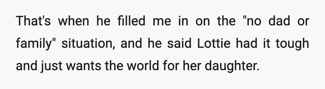 That's when he filled me in on the "no dad or family" situation, and he said Lottie had it tough and just wants the world for her daughter.