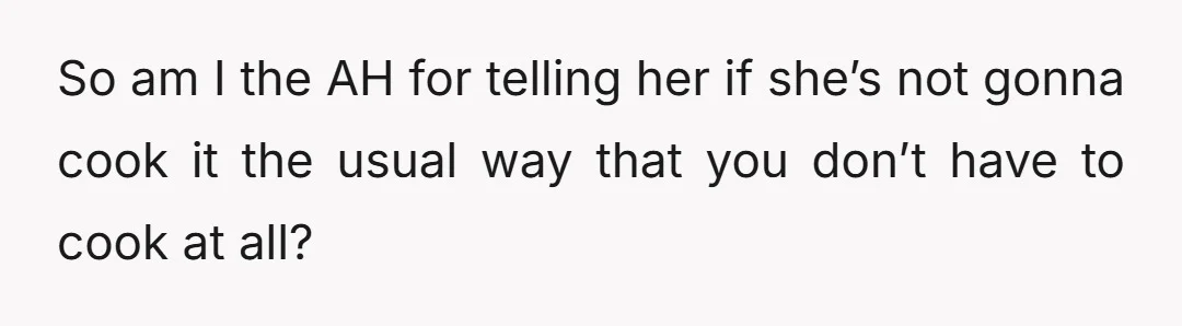 So am I the AH for telling her if she’s not gonna cook it the usual way that you don’t have to cook at all?