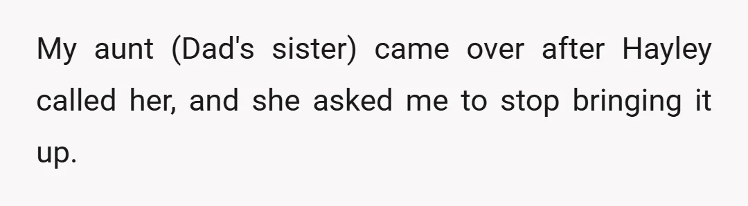 My aunt (Dad's sister) came over after Hayley called her, and she asked me to stop bringing it up.