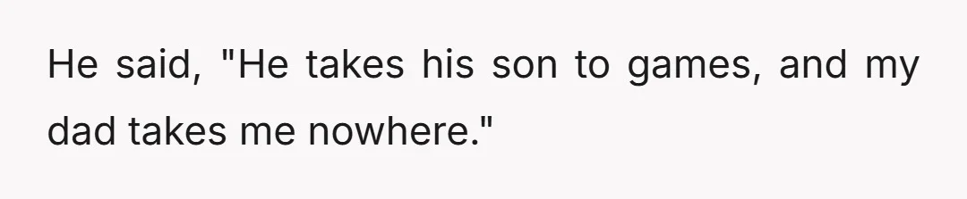 He said, "Dad doesn't even love me like you love me."