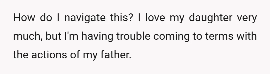 How do I navigate this? I love my daughter very much, but I'm having trouble coming to terms with the actions of my father.