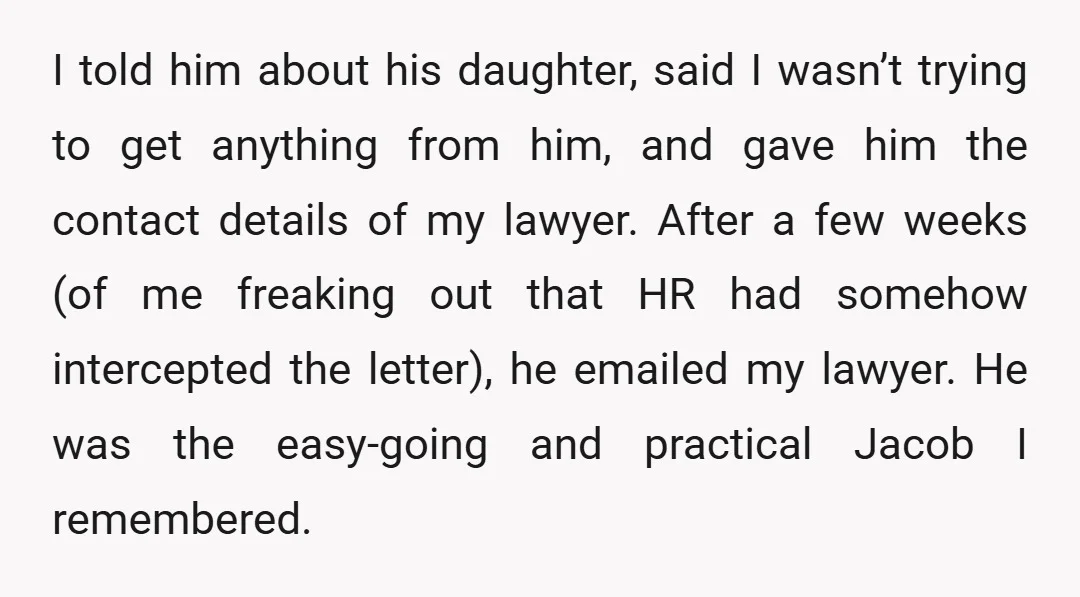I told him about his daughter, said I wasn’t trying to get anything from him, and gave him the contact details of my lawyer. After a few weeks (of me...