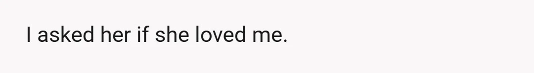 I asked her if she loved me.