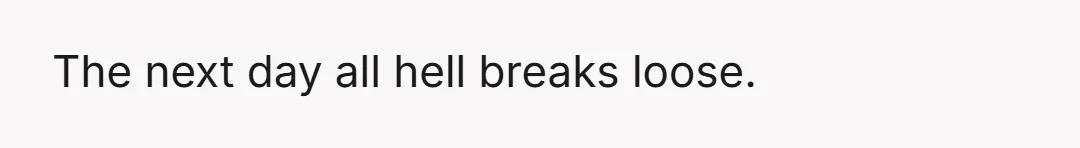 The next day all hell breaks loose.