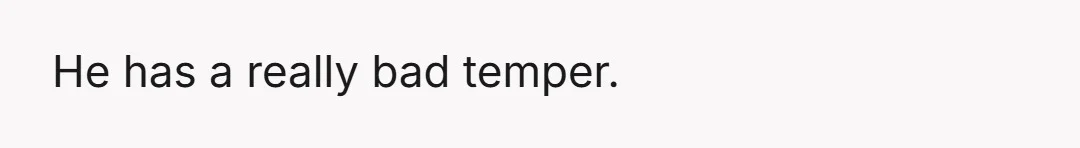 He has a really bad temper.