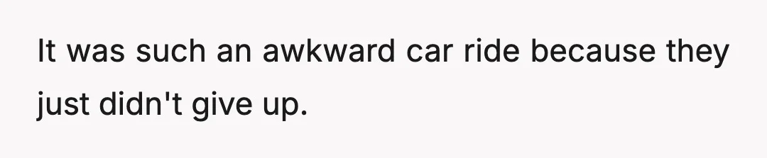 It was such an awkward car ride because they just didn't give up.