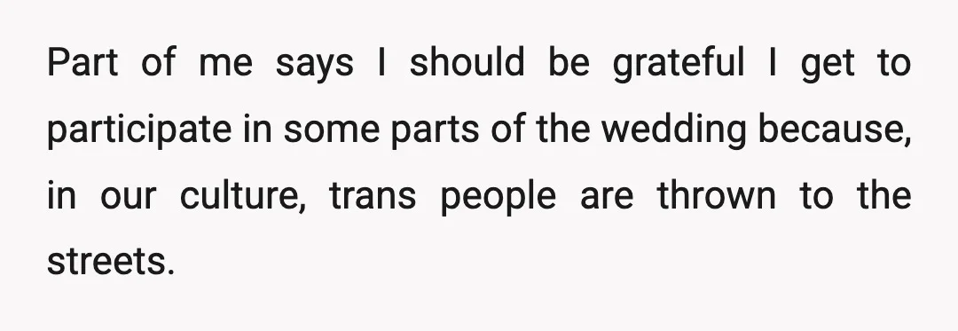 Part of me says I should be grateful I get to participate in some parts of the wedding because, in our culture, trans people are thrown to the streets.