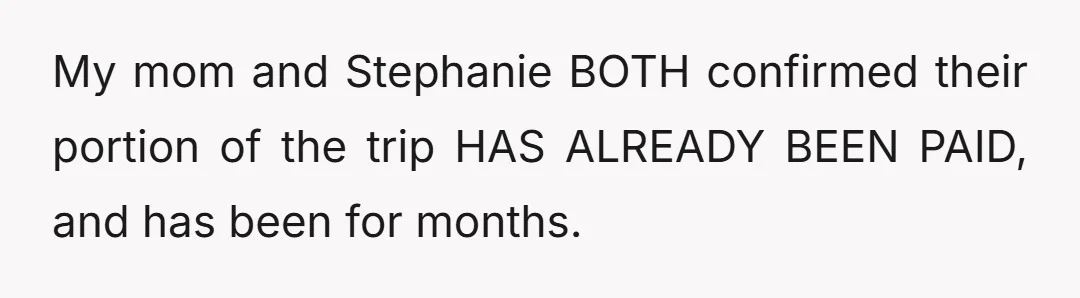 My mom and Stephanie BOTH confirmed their portion of the trip HAS ALREADY BEEN PAID, and has been for months.