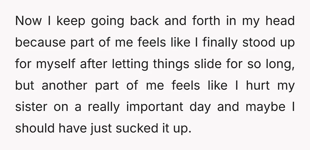 Now I keep going back and forth in my head because part of me feels like I finally stood up for myself after letting things slide for so long, but...