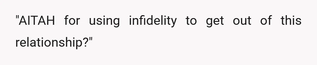 "AITAH for using infidelity to get out of this relationship?"