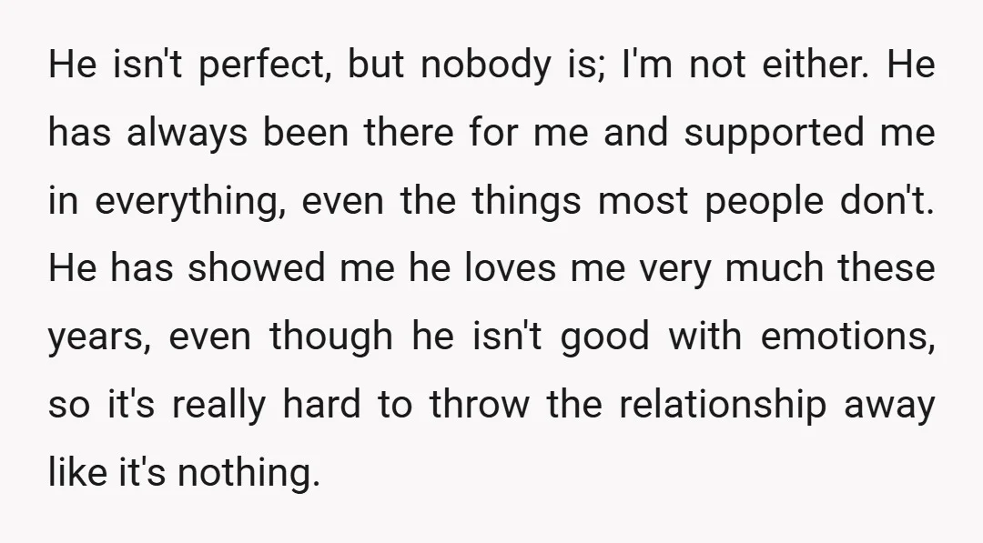 He isn't perfect, but nobody is; I'm not either. He has always been there for me and supported me in everything, even the things most people don't. He has showed...