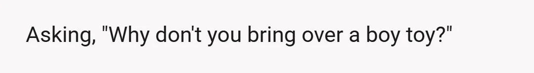 Asking, "Why don't you bring over a boy toy?"