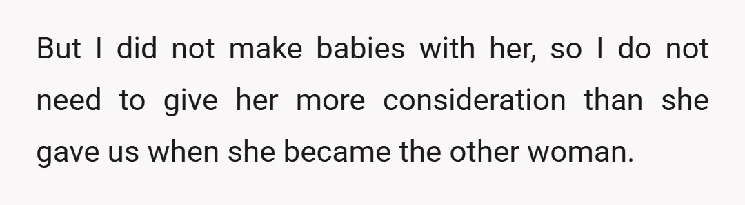But I did not make babies with her, so I do not need to give her more consideration than she gave us when she became the other woman.