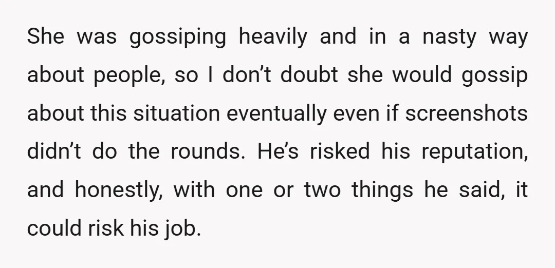 She was gossiping heavily and in a nasty way about people, so I don’t doubt she would gossip about this situation eventually even if screenshots didn’t do the rounds. He’s...