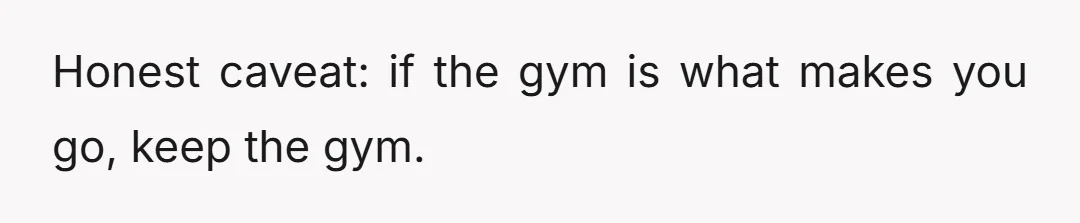Honest caveat: if the gym is what makes you go, keep the gym.