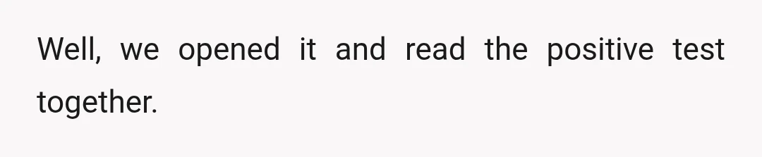Well, we opened it and read the positive test together.