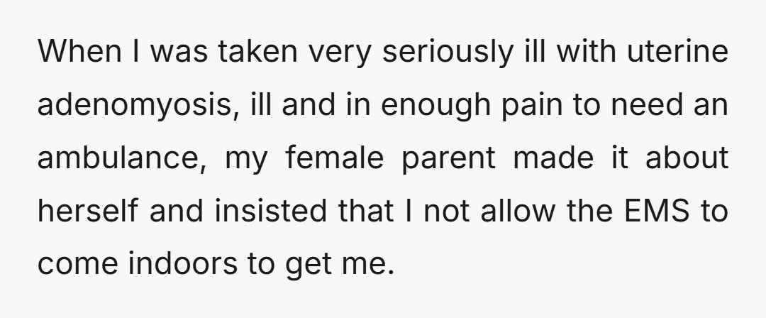 When I was taken very seriously ill with uterine adenomyosis, ill and in enough pain to need an ambulance, my female parent made it about herself and insisted that I...