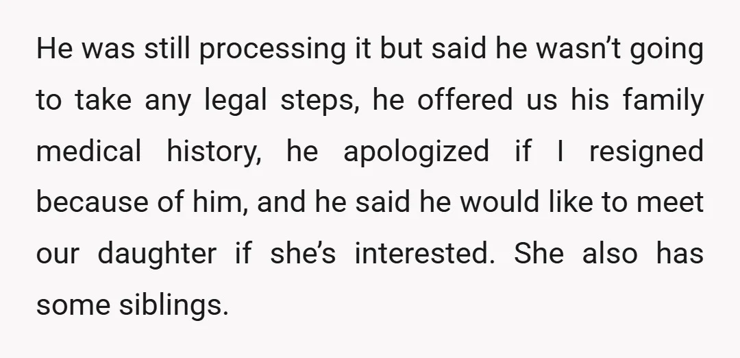 He was still processing it but said he wasn’t going to take any legal steps, he offered us his family medical history, he apologized if I resigned because of him,...