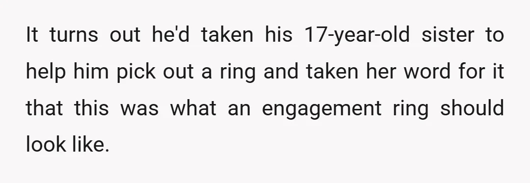 It turns out he'd taken his 17-year-old sister to help him pick out a ring and taken her word for it that this was what an engagement ring should look...