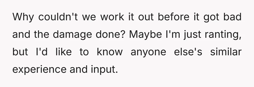 Why couldn't we work it out before it got bad and the damage done? Maybe I'm just ranting, but I'd like to know anyone else's similar experience and input.