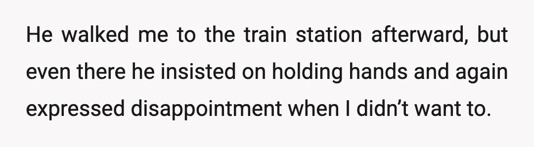He walked me to the train station afterward, but even there he insisted on holding hands and again expressed disappointment when I didn’t want to.