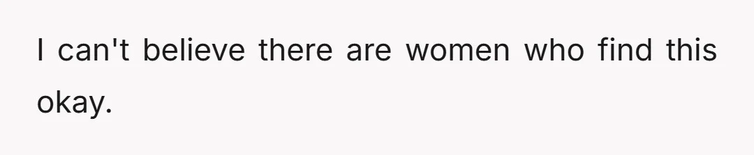 I can't believe there are women who find this okay.