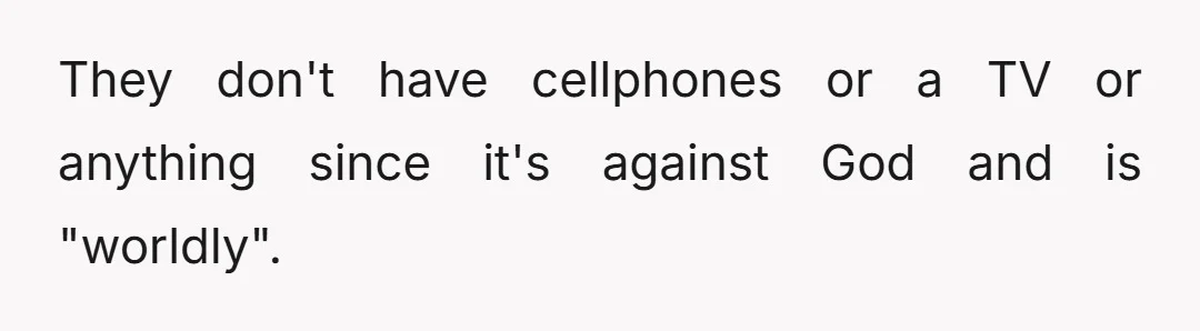 I'm not even allowed to bring technology into the home, so no cellphones or iPads or anything.