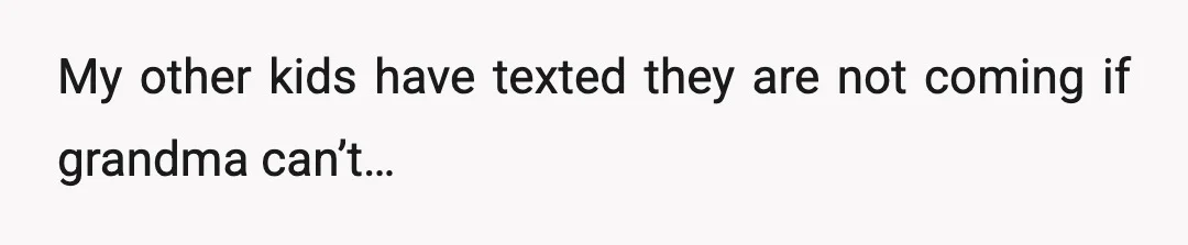 My other kids have texted they are not coming if grandma can’t…