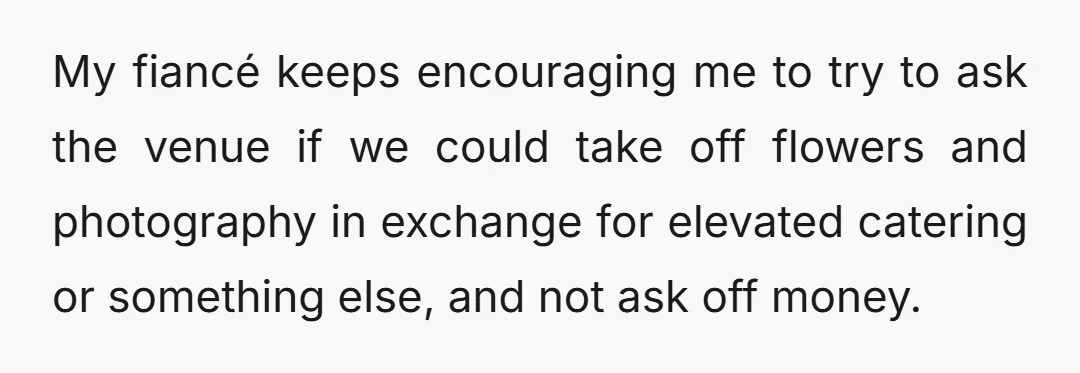 My fiancé keeps encouraging me to try to ask the venue if we could take off flowers and photography in exchange for elevated catering or something else, and not ask...