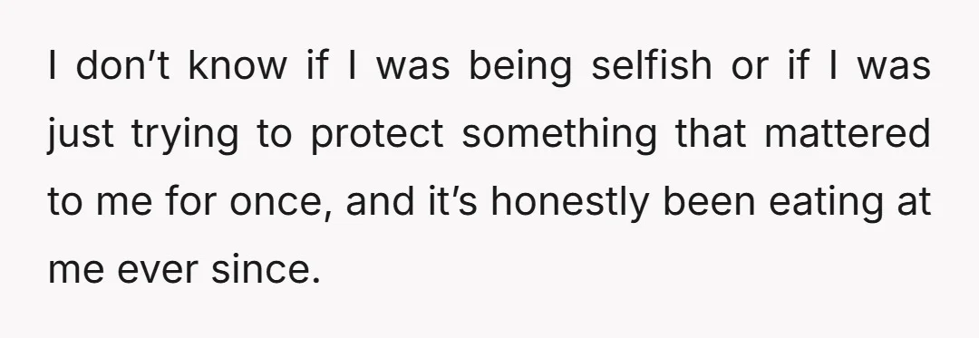 I don’t know if I was being selfish or if I was just trying to protect something that mattered to me for once, and it’s honestly been eating at me...