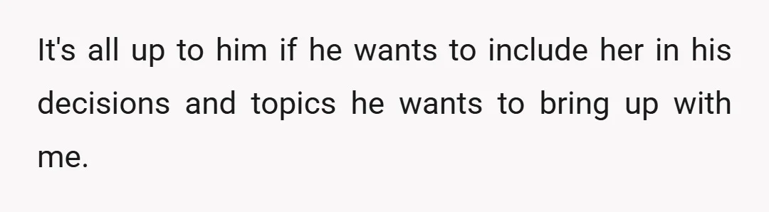 It's all up to him if he wants to include her in his decisions and topics he wants to bring up with me.