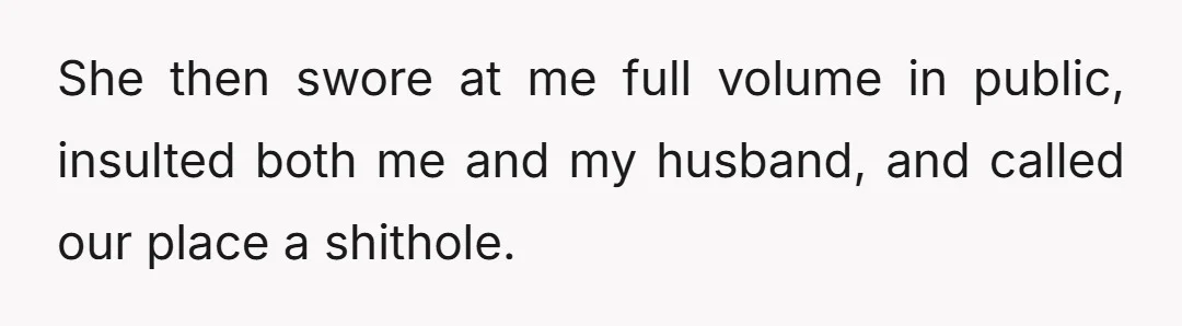She then swore at me full volume in public, insulted both me and my husband, and called our place a shithole.