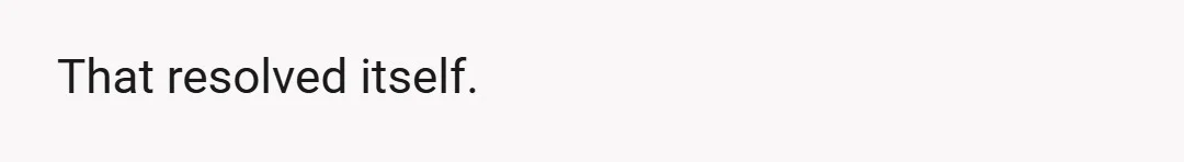 That resolved itself.