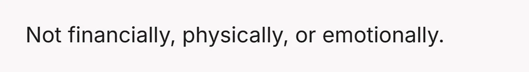 Not financially, physically, or emotionally.