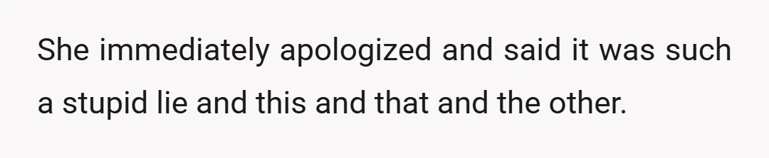 She immediately apologized and said it was such a stupid lie and this and that and the other.