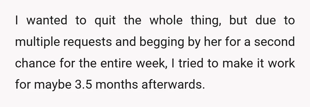 I wanted to quit the whole thing, but due to multiple requests and begging by her for a second chance for the entire week, I tried to make it work...