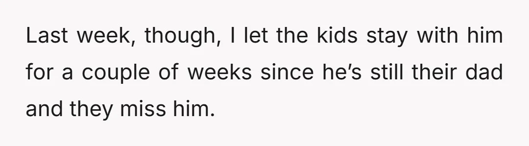 Last week, though, I let the kids stay with him for a couple of weeks since he’s still their dad and they miss him.