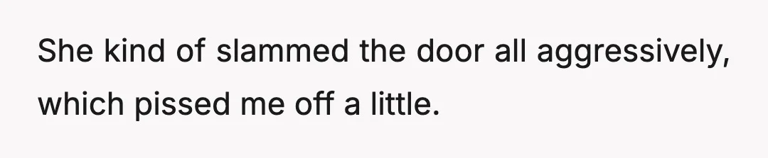 She kind of slammed the door all aggressively, which pissed me off a little.