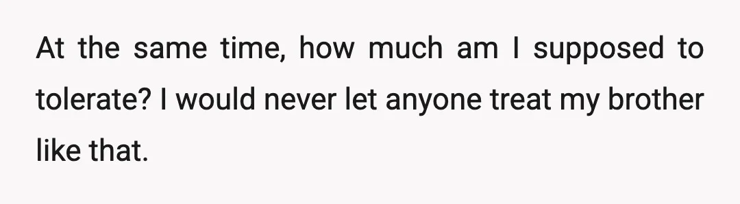At the same time, how much am I supposed to tolerate? I would never let anyone treat my brother like that.